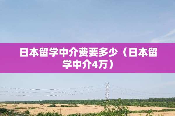 日本留学中介费要多少（日本留学中介4万）