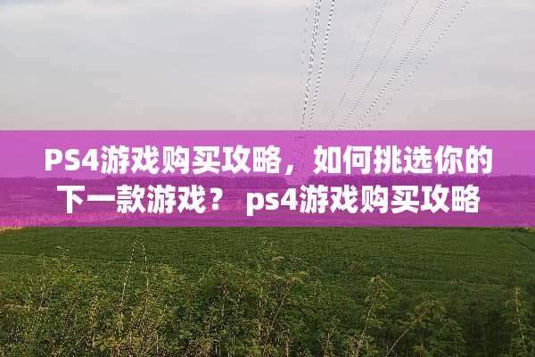 PS4游戏购买攻略，如何挑选你的下一款游戏？ ps4游戏购买攻略