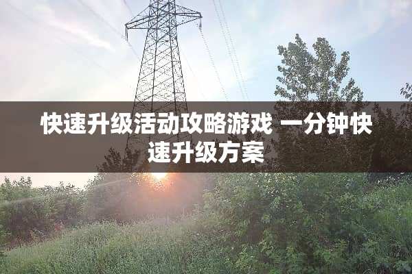 快速升级活动攻略游戏 一分钟快速升级方案