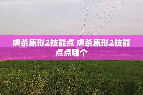 **原形2技能点 **原形2技能点点哪个 **原形2技能点 **原形2技能点点哪个