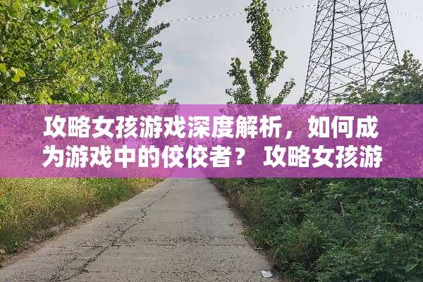 攻略女孩游戏深度解析，如何成为游戏中的佼佼者？ 攻略女孩游戏