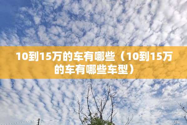 10到15万的车有哪些（10到15万的车有哪些车型）
