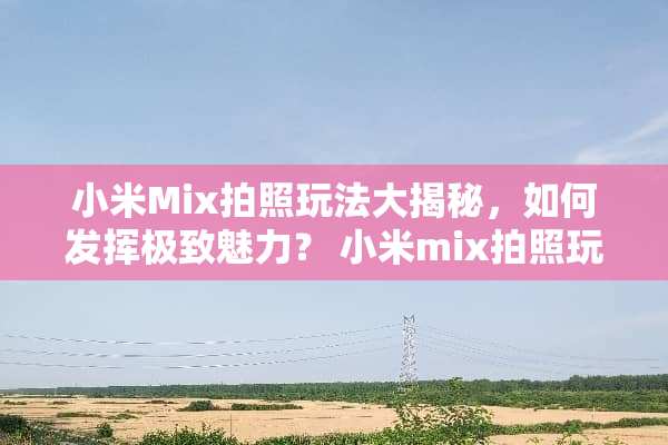 小米Mix拍照玩法大揭秘，如何发挥极致魅力？ 小米mix拍照玩法