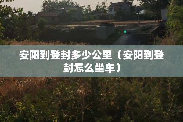 安阳到登封多少公里（安阳到登封怎么坐车）