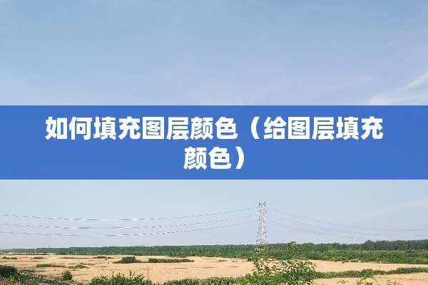 如何填充图层颜色（给图层填充颜色）