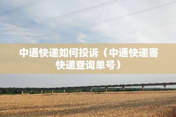 中通快递如何投诉（中通快递寄快递查询单号）