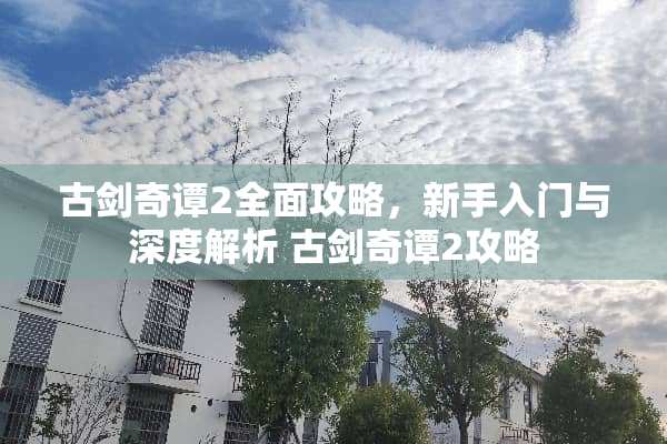 古剑奇谭2全面攻略，新手入门与深度解析 古剑奇谭2攻略