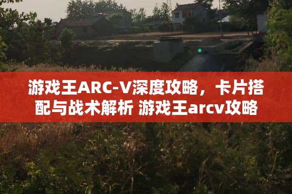 游戏王ARC-V深度攻略,卡片搭配与战术解析 游戏王arcv攻略 游戏王ARC-V深度攻略,卡片搭配与战术解析 游戏王arcv攻略