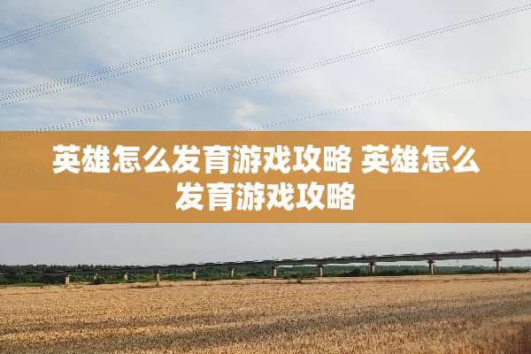 英雄怎么发育游戏攻略 英雄怎么发育游戏攻略