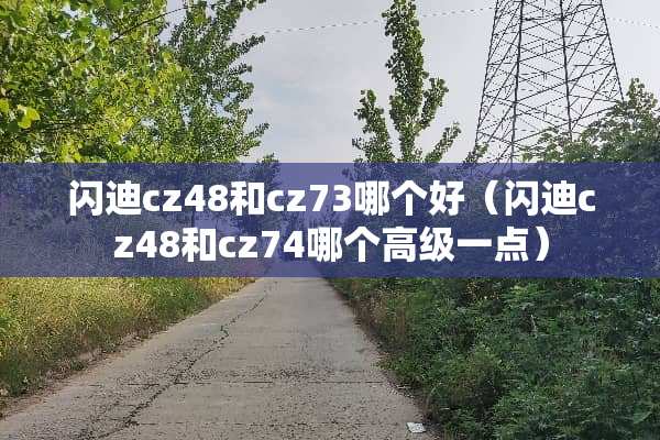 闪迪cz48和cz73哪个好（闪迪cz48和cz74哪个高级一点）