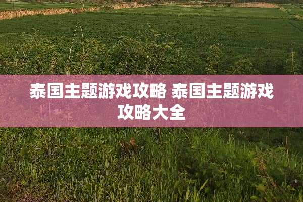 泰国主题游戏攻略 泰国主题游戏攻略大全 泰国主题游戏攻略 泰国主题游戏攻略大全