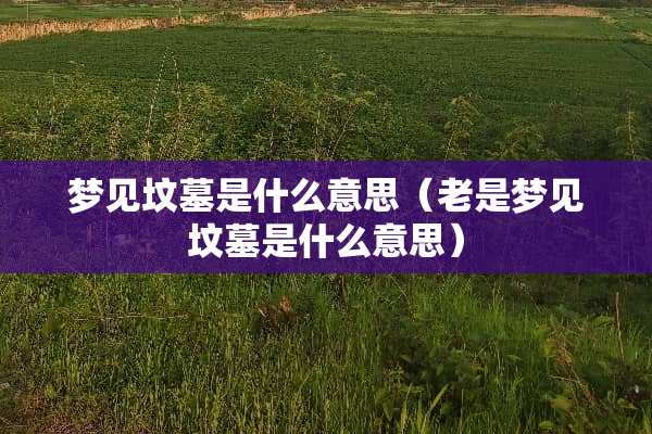 梦见坟墓是什么意思（老是梦见坟墓是什么意思）