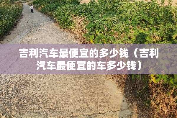 吉利汽车最便宜的多少钱（吉利汽车最便宜的车多少钱）