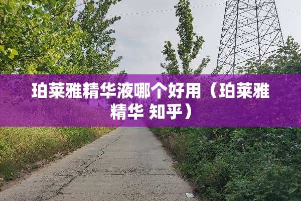 珀莱雅***哪个好用（珀莱雅精华 知乎）