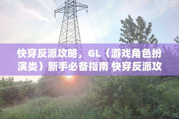 快穿反派攻略，GL（游戏角色扮演类）新手必备指南 快穿反派攻略gl