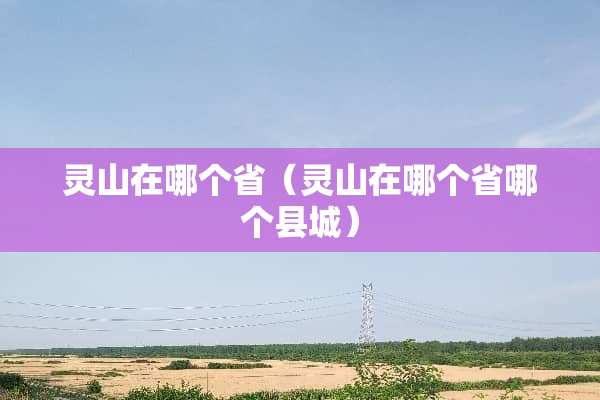 灵山在哪个省（灵山在哪个省哪个县城）