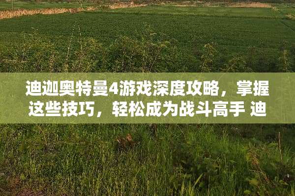 迪迦奥特曼4游戏深度攻略，掌握这些技巧，轻松成为战斗高手 迪迦奥特曼4攻略游戏