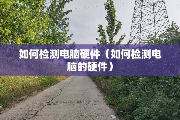 如何检测电脑硬件（如何检测电脑的硬件）