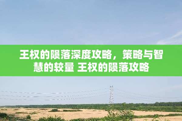 王权的陨落深度攻略，策略与智慧的较量 王权的陨落攻略