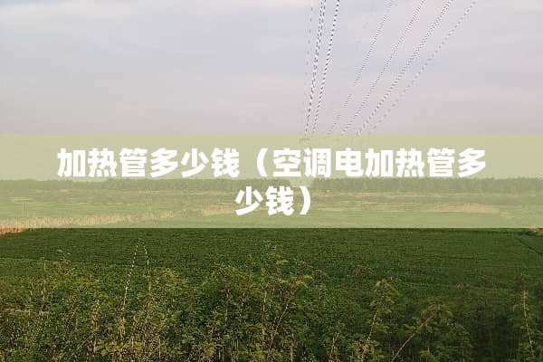 加热管多少钱（空调电加热管多少钱）