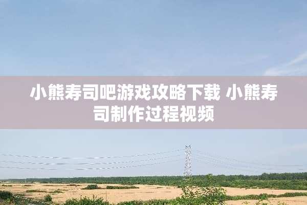 小熊寿司吧游戏攻略下载 小熊寿司制作过程视频 小熊寿司吧游戏攻略下载 小熊寿司制作过程视频
