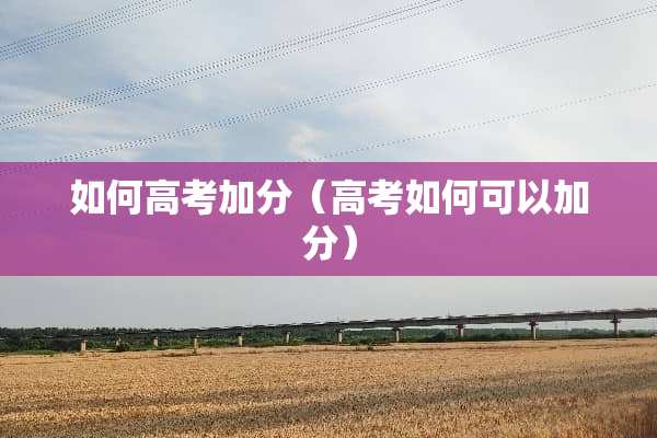 如何高考加分（高考如何可以加分）