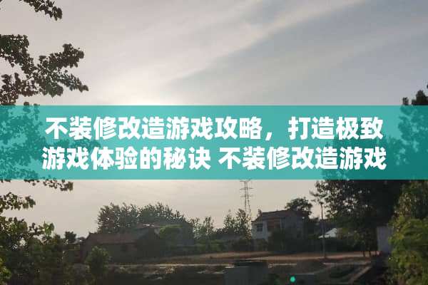 不装修改造游戏攻略，打造极致游戏体验的秘诀 不装修改造游戏攻略