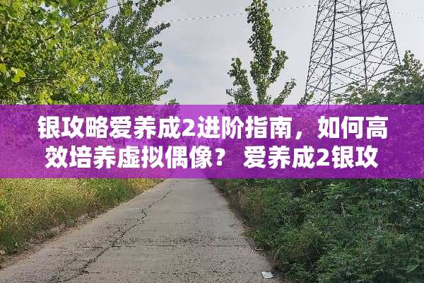 银攻略爱养成2进阶指南,如何高效培养虚拟偶像? 爱养成2银攻略 银攻略爱养成2进阶指南,如何高效培养虚拟偶像? 爱养成2银攻略