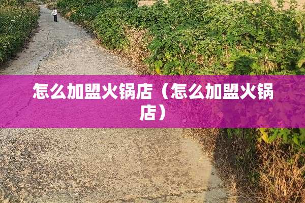 怎么加盟火锅店(怎么加盟火锅店) 怎么加盟火锅店(怎么加盟火锅店)