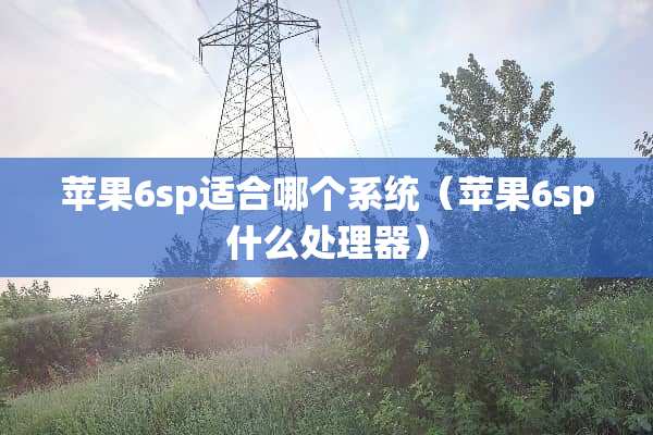 苹果6sp适合哪个系统(苹果6sp什么处理器) 苹果6sp适合哪个系统(苹果6sp什么处理器)