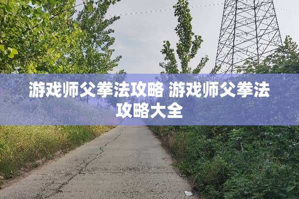 游戏师父拳法攻略 游戏师父拳法攻略大全 游戏师父拳法攻略 游戏师父拳法攻略大全