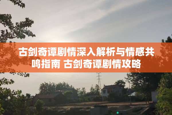 古剑奇谭剧情深入解析与情感共鸣指南 古剑奇谭剧情攻略