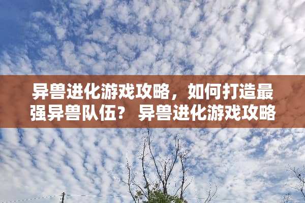 异兽进化游戏攻略，如何打造最强异兽队伍？ 异兽进化游戏攻略