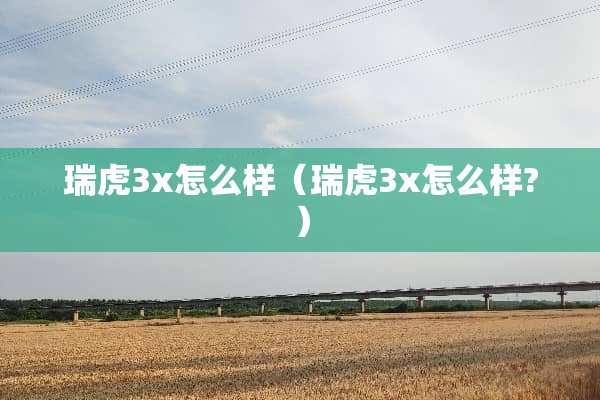 瑞虎3x怎么样（瑞虎3x怎么样?）