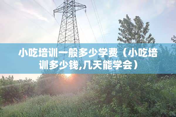 小吃培训一般多少学费(小吃培训多少钱,几天能学会) 小吃培训一般多少学费(小吃培训多少钱,几天能学会)