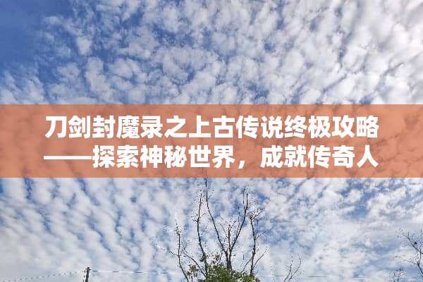 刀剑封魔录之上古传说终极攻略——探索神秘世界,成就传奇人生 刀剑封魔录之上古传说攻略 刀剑封魔录之上古传说终极攻略——探索神秘世界,成就传奇人生 刀剑封魔录之上古传说攻略