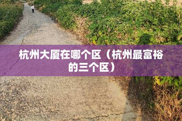 杭州大厦在哪个区（杭州最富裕的三个区）