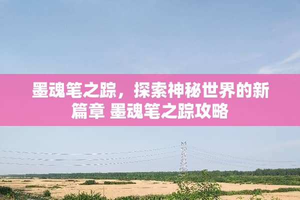 墨魂笔之踪,探索神秘世界的新篇章 墨魂笔之踪攻略 墨魂笔之踪,探索神秘世界的新篇章 墨魂笔之踪攻略