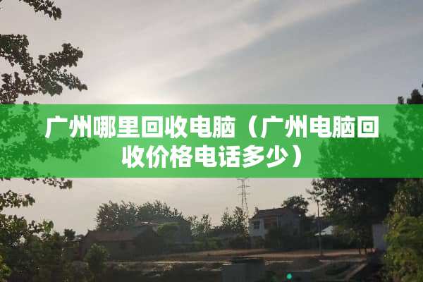 广州哪里回收电脑(广州电脑回收价格电话多少) 广州哪里回收电脑(广州电脑回收价格电话多少)