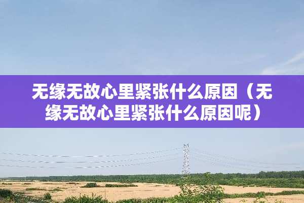 无缘无故心里紧张什么原因(无缘无故心里紧张什么原因呢) 无缘无故心里紧张什么原因(无缘无故心里紧张什么原因呢)