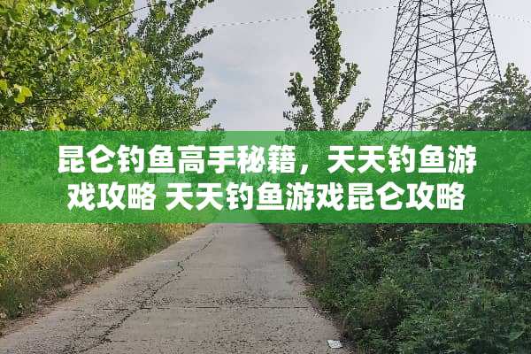 昆仑钓鱼高手秘籍，天天钓鱼游戏攻略 天天钓鱼游戏昆仑攻略