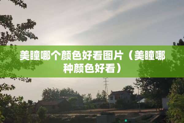 美瞳哪个颜色好看图片(美瞳哪种颜色好看) 美瞳哪个颜色好看图片(美瞳哪种颜色好看)