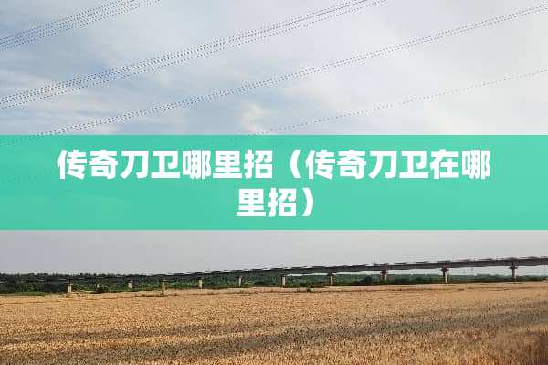 传奇刀卫哪里招(传奇刀卫在哪里招) 传奇刀卫哪里招(传奇刀卫在哪里招)