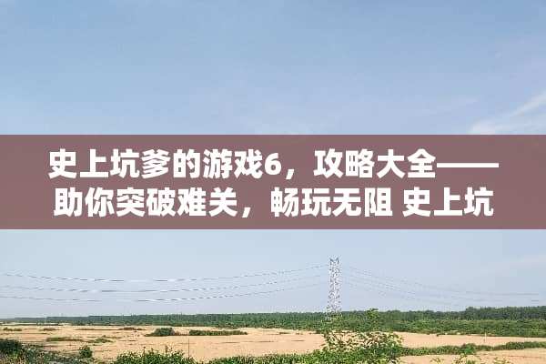 史上坑爹的游戏6,攻略大全——助你突破难关,畅玩无阻 史上坑爹的游戏6攻略
