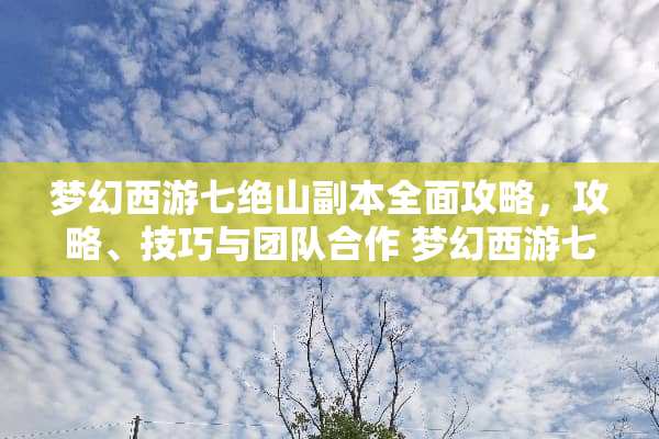梦幻西游七绝山副本全面攻略,攻略、技巧与团队合作 梦幻西游七绝山副本攻略 梦幻西游七绝山副本全面攻略,攻略、技巧与团队合作 梦幻西游七绝山副本攻略