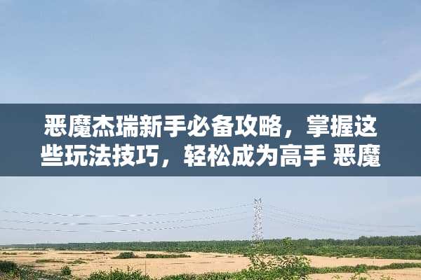 恶魔杰瑞新手必备攻略，掌握这些玩法技巧，轻松成为高手 恶魔杰瑞玩法