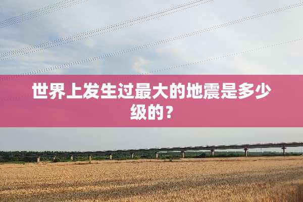 世界上发生过最大的地震是多少级的？