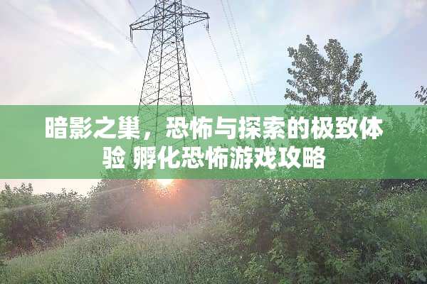 暗影之巢，恐怖与探索的极致体验 孵化恐怖游戏攻略