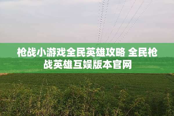 *战小游戏全民英雄攻略 全民*战英雄互娱版本官网