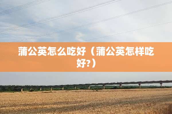 蒲公英怎么吃好（蒲公英怎样吃好?）